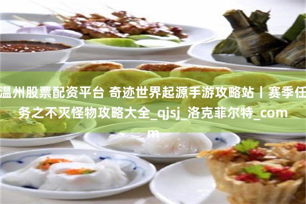 温州股票配资平台 奇迹世界起源手游攻略站丨赛季任务之不灭怪物攻略大全_qjsj_洛克菲尔特_com