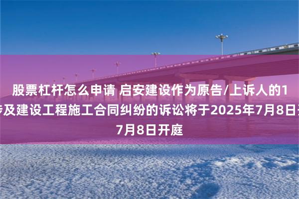 股票杠杆怎么申请 启安建设作为原告/上诉人的1起涉及建设工程施工合同纠纷的诉讼将于2025年7月8日开庭
