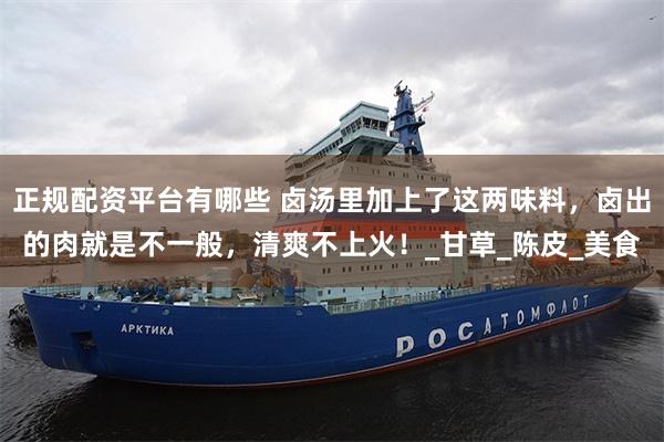 正规配资平台有哪些 卤汤里加上了这两味料，卤出的肉就是不一般，清爽不上火！_甘草_陈皮_美食